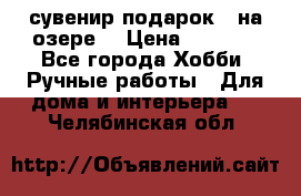 сувенир подарок “ на озере“ › Цена ­ 1 250 - Все города Хобби. Ручные работы » Для дома и интерьера   . Челябинская обл.